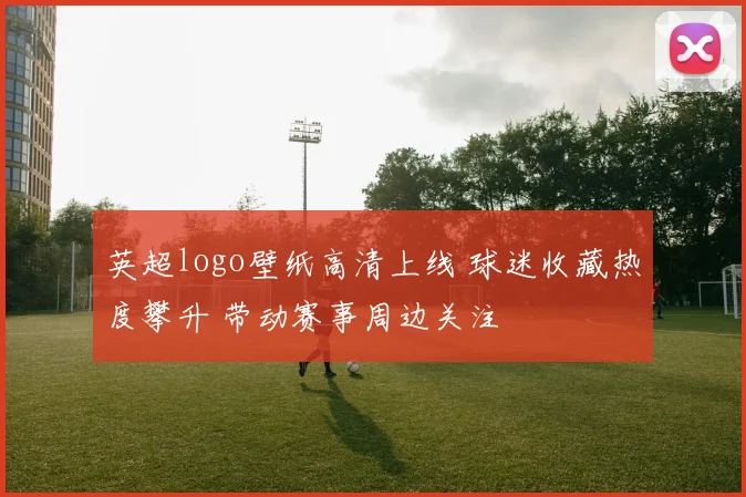 英超logo壁纸高清上线 球迷收藏热度攀升 带动赛事周边关注