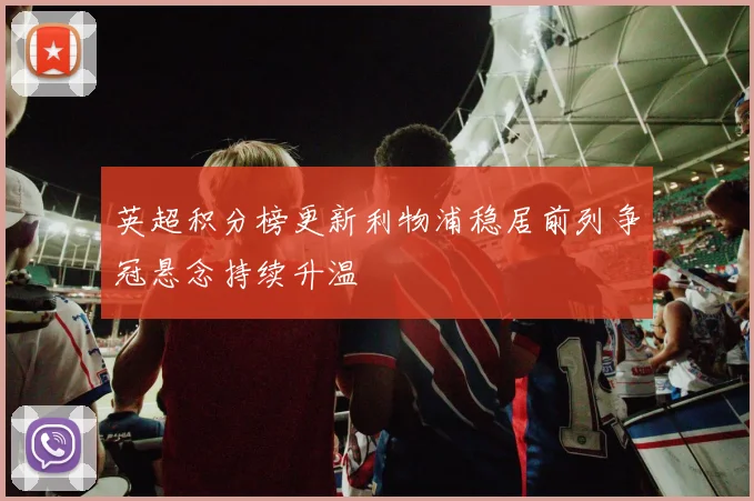 英超积分榜更新利物浦稳居前列争冠悬念持续升温