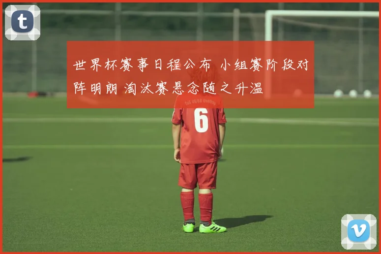 世界杯赛事日程公布 小组赛阶段对阵明朗 淘汰赛悬念随之升温