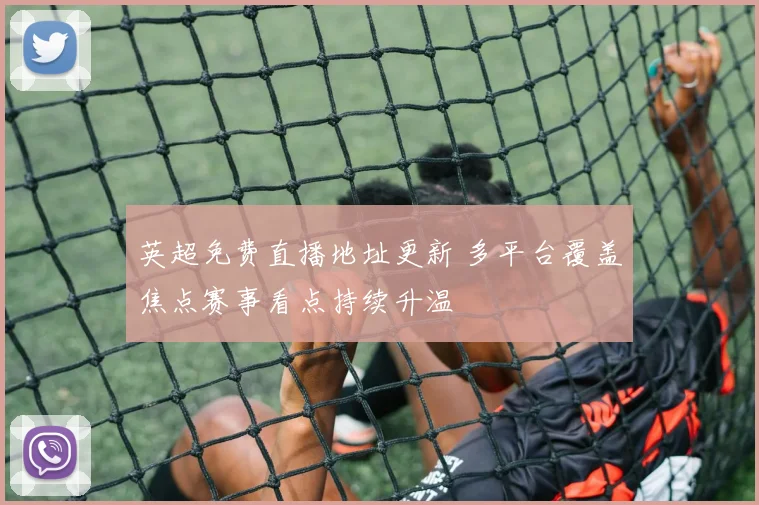 英超免费直播地址更新 多平台覆盖焦点赛事看点持续升温