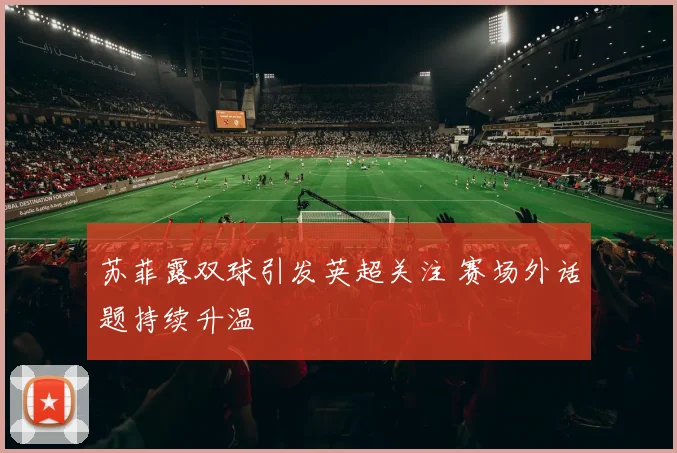 苏菲露双球引发英超关注 赛场外话题持续升温