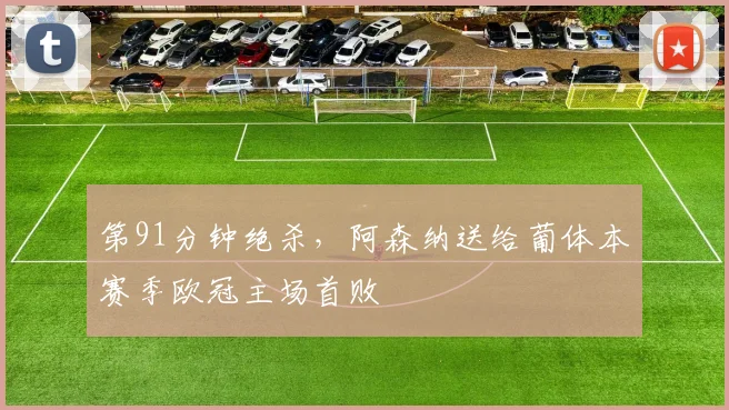 第91分钟绝杀，阿森纳送给葡体本赛季欧冠主场首败