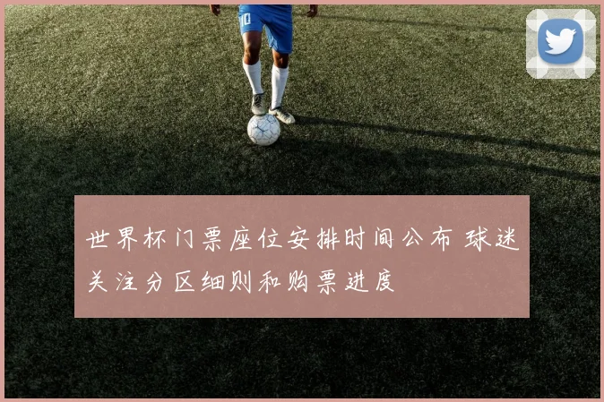 世界杯门票座位安排时间公布 球迷关注分区细则和购票进度