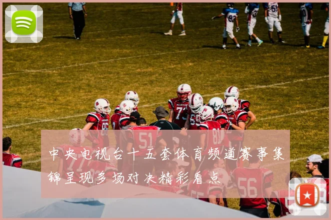 中央电视台十五套体育频道赛事集锦呈现多场对决精彩看点