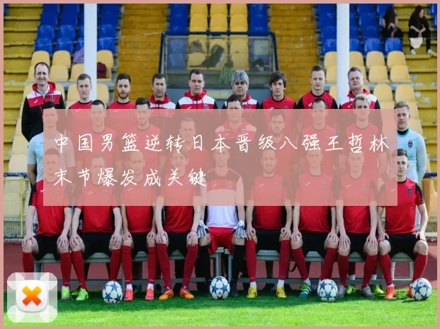 中国男篮逆转日本晋级八强王哲林末节爆发成关键