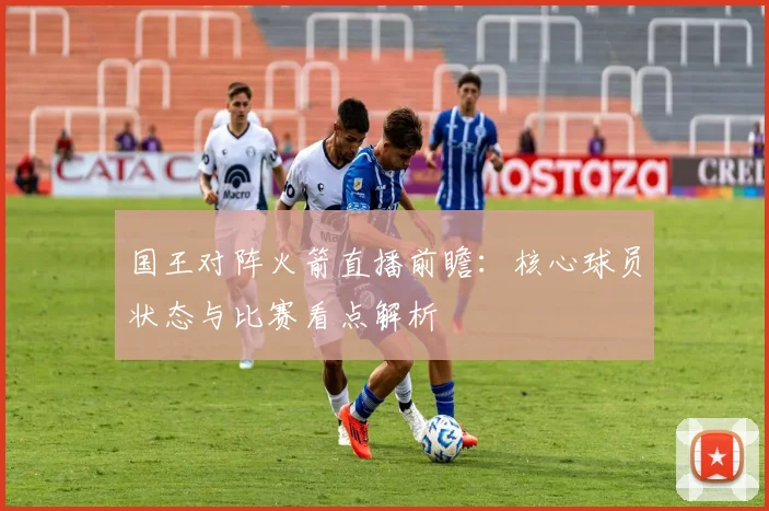 国王对阵火箭直播前瞻：核心球员状态与比赛看点解析