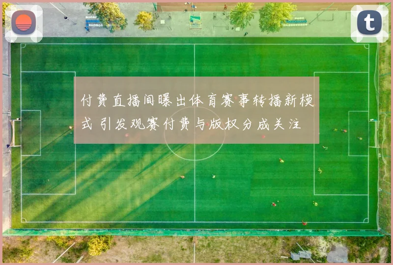 付费直播间曝出体育赛事转播新模式 引发观赛付费与版权分成关注