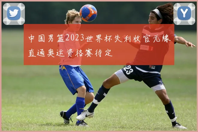 中国男篮2023世界杯失利收官无缘直通奥运资格赛待定