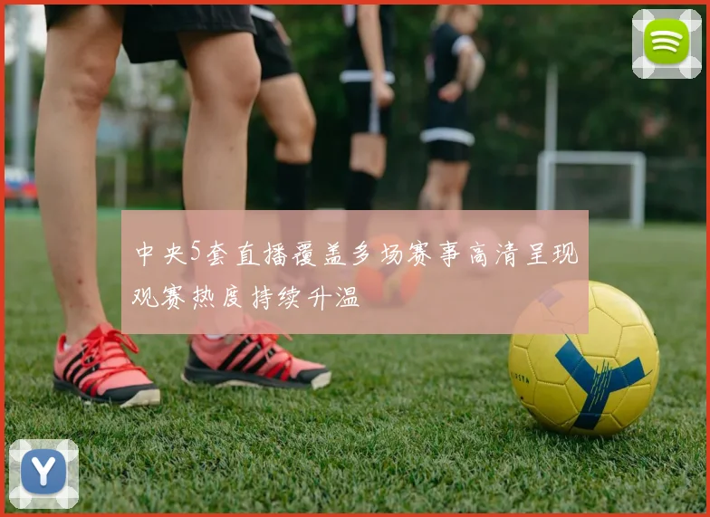 中央5套直播覆盖多场赛事高清呈现观赛热度持续升温