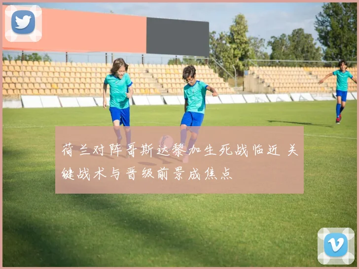 荷兰对阵哥斯达黎加生死战临近 关键战术与晋级前景成焦点