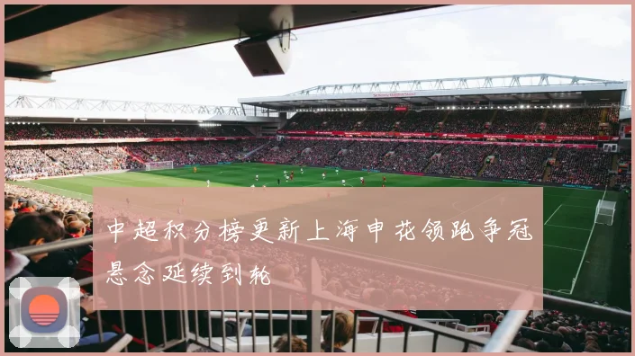 中超积分榜更新上海申花领跑争冠悬念延续到轮