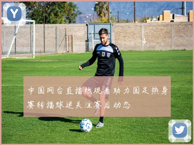 中国网台直播线观看助力国足热身赛转播球迷关注赛后动态