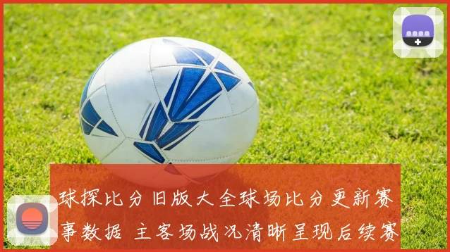 球探比分旧版大全球场比分更新赛事数据 主客场战况清晰呈现后续赛程受关注