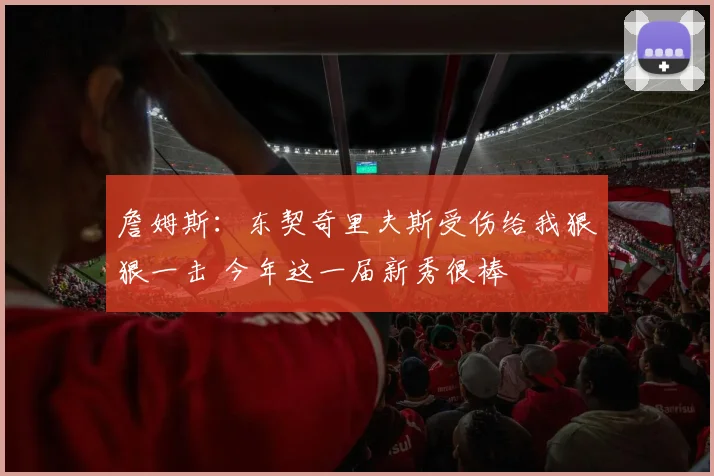 詹姆斯：东契奇里夫斯受伤给我狠狠一击 今年这一届新秀很棒
