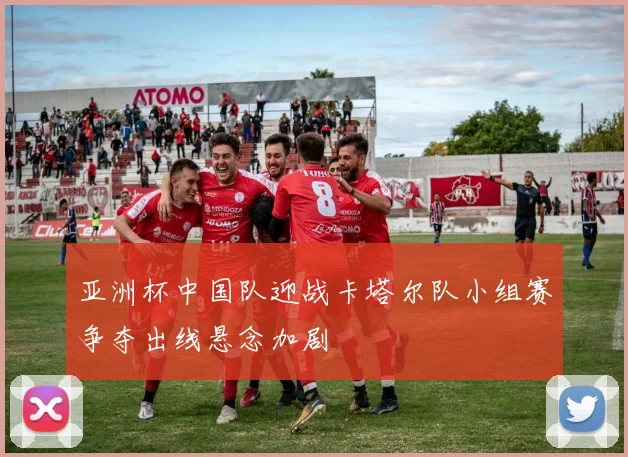 亚洲杯中国队迎战卡塔尔队小组赛争夺出线悬念加剧