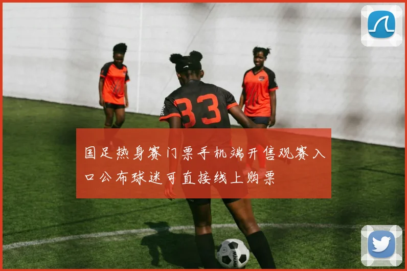 国足热身赛门票手机端开售观赛入口公布球迷可直接线上购票
