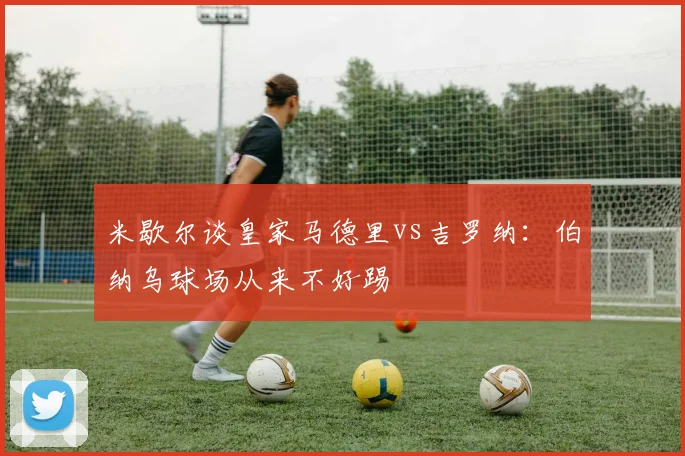 米歇尔谈皇家马德里vs吉罗纳：伯纳乌球场从来不好踢