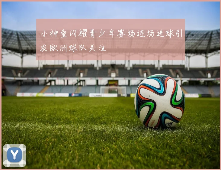 小神童闪耀青少年赛场连场进球引发欧洲球队关注