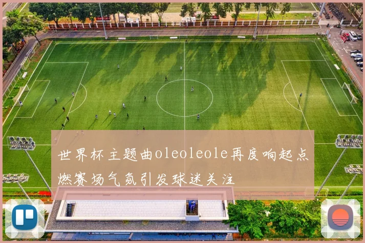 世界杯主题曲oleoleole再度响起点燃赛场气氛引发球迷关注