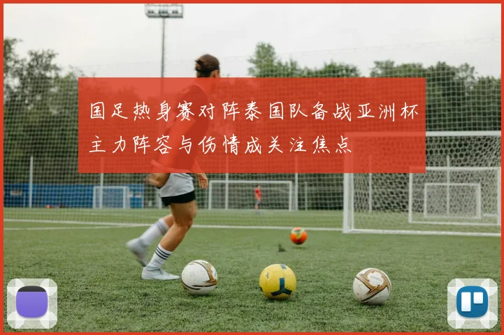 国足热身赛对阵泰国队备战亚洲杯主力阵容与伤情成关注焦点