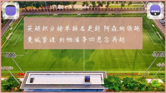 英超积分榜单排名更新 阿森纳领跑曼城紧追 利物浦争四悬念再起