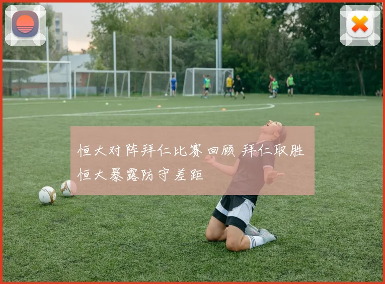 恒大对阵拜仁比赛回顾 拜仁取胜 恒大暴露防守差距