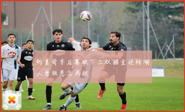 约基奇季后赛砍下三双掘金逆转湖人晋级悬念再起