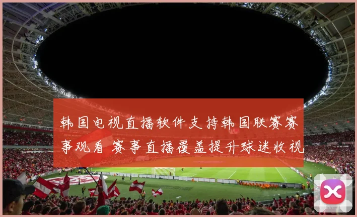 韩国电视直播软件支持韩国联赛赛事观看 赛事直播覆盖提升球迷收视体验