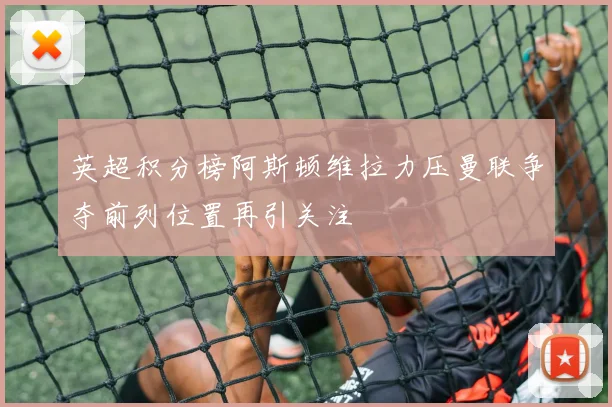 英超积分榜阿斯顿维拉力压曼联争夺前列位置再引关注