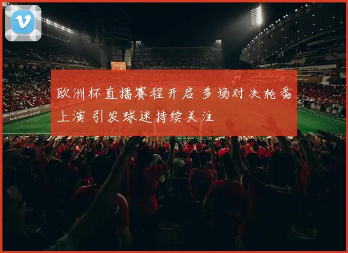 欧洲杯直播赛程开启 多场对决轮番上演 引发球迷持续关注
