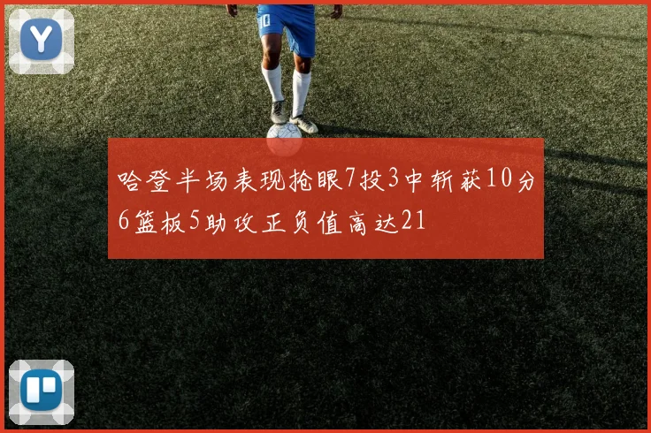 哈登半场表现抢眼7投3中斩获10分6篮板5助攻正负值高达21
