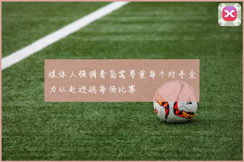 媒体人强调青岛需尊重每个对手全力以赴迎战每场比赛
