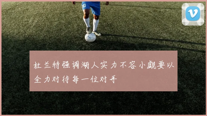 杜兰特强调湖人实力不容小觑要以全力对待每一位对手