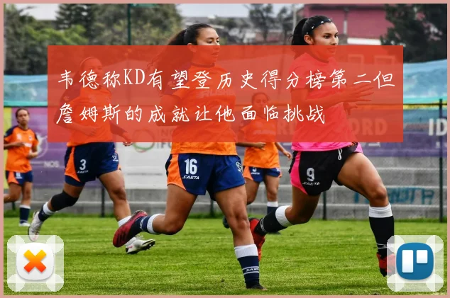 韦德称KD有望登历史得分榜第二但詹姆斯的成就让他面临挑战