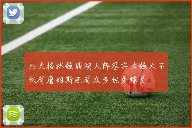 杰夫格林强调湖人阵容实力强大不仅有詹姆斯还有众多优秀球员