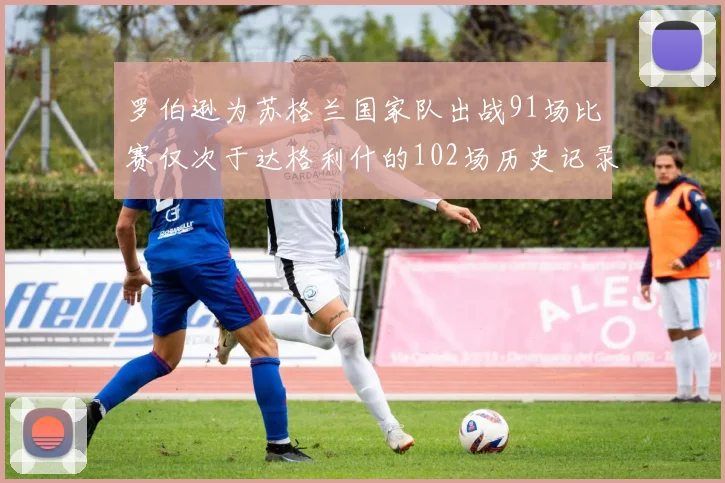 罗伯逊为苏格兰国家队出战91场比赛仅次于达格利什的102场历史记录