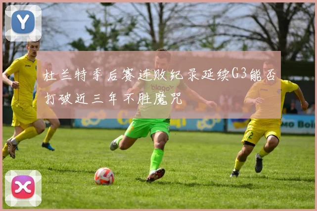 杜兰特季后赛连败纪录延续G3能否打破近三年不胜魔咒