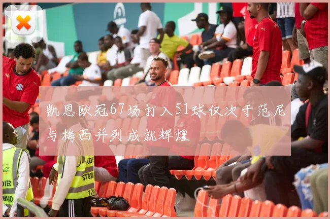 凯恩欧冠67场打入51球仅次于范尼与梅西并列成就辉煌