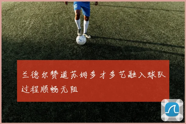 兰德尔赞道苏姆多才多艺融入球队过程顺畅无阻