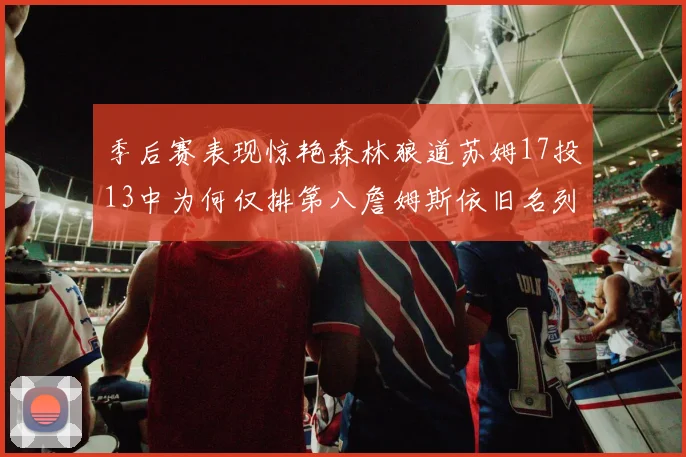 季后赛表现惊艳森林狼道苏姆17投13中为何仅排第八詹姆斯依旧名列前茅