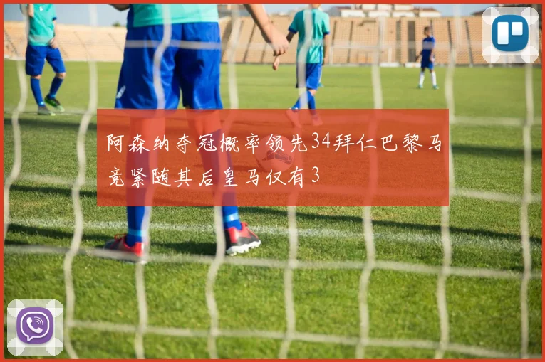 阿森纳夺冠概率领先34拜仁巴黎马竞紧随其后皇马仅有3