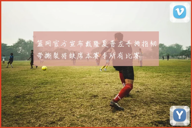 篮网官方宣布戴隆夏普左手拇指韧带撕裂将缺席本赛季所有比赛