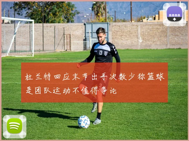杜兰特回应末节出手次数少称篮球是团队运动不值得争论